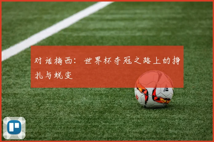 对话梅西：世界杯夺冠之路上的挣扎与蜕变