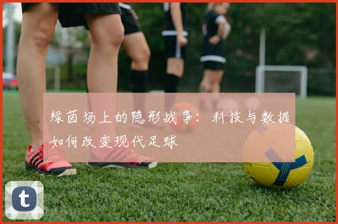 绿茵场上的隐形战争：科技与数据如何改变现代足球