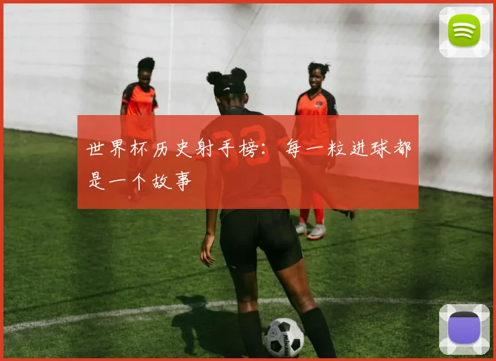 世界杯历史射手榜：每一粒进球都是一个故事