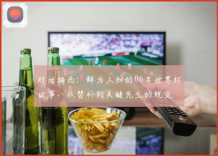 对话梅西：鲜为人知的06年世界杯故事，从替补到关键先生的蜕变