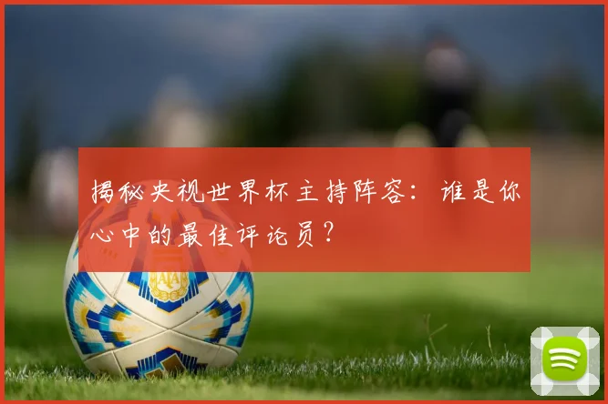 揭秘央视世界杯主持阵容：谁是你心中的最佳评论员？