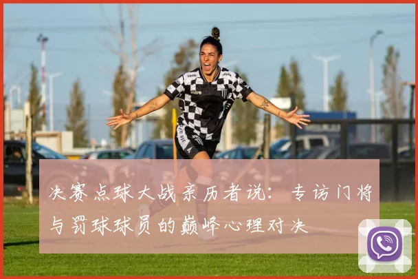 决赛点球大战亲历者说：专访门将与罚球球员的巅峰心理对决